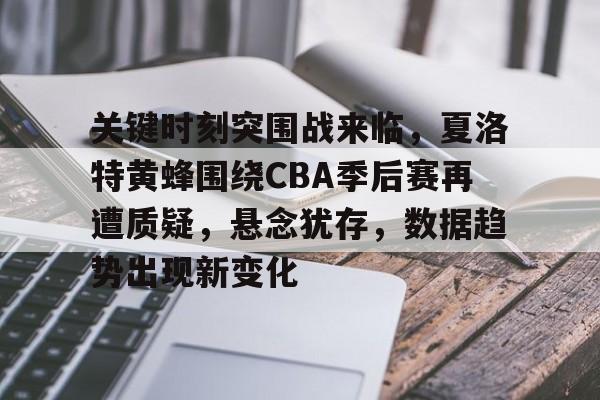 关于关键时刻突围战来临，夏洛特黄蜂围绕CBA季后赛再遭质疑，悬念犹存，数据趋势出现新变化的信息