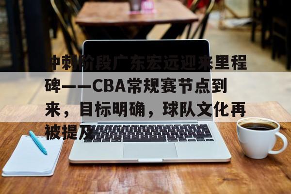 关于冲刺阶段广东宏远迎来里程碑——CBA常规赛节点到来，目标明确，球队文化再被提及的信息