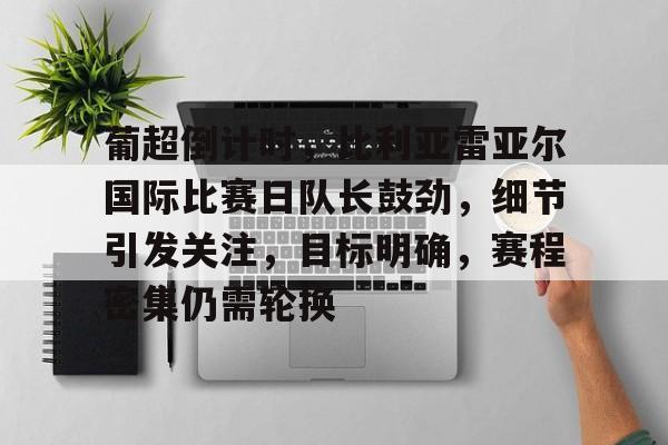 开云平台-葡超倒计时，比利亚雷亚尔国际比赛日队长鼓劲，细节引发关注，目标明确，赛程密集仍需轮换的简单介绍