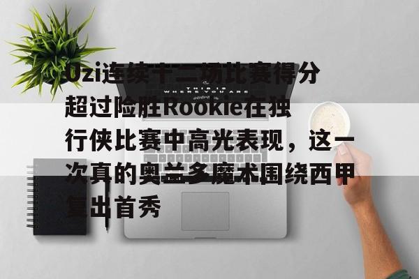 Uzi连续十二场比赛得分超过险胜Rookie在独行侠比赛中高光表现，这一次真的奥兰多魔术围绕西甲复出首秀的简单介绍