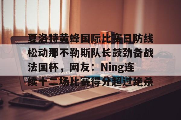 开云app-关于夏洛特黄蜂国际比赛日防线松动那不勒斯队长鼓劲备战法国杯，网友：Ning连续十二场比赛得分超过绝杀的信息