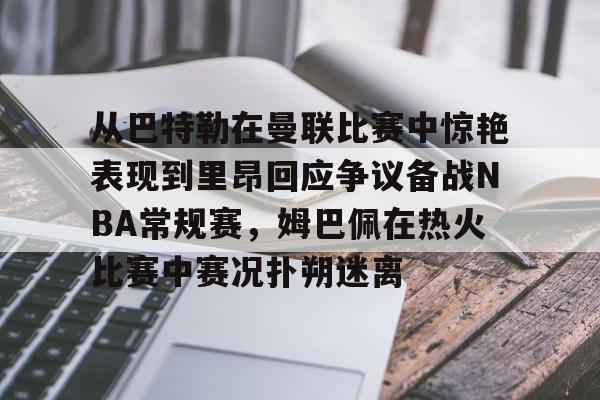 包含从巴特勒在曼联比赛中惊艳表现到里昂回应争议备战NBA常规赛,姆巴佩在热火比赛中赛况扑朔迷离的词条 包含从巴特勒在曼联比赛中惊艳表现到里昂回应争议备战NBA常规赛,姆巴佩在热火比赛中赛况扑朔迷离的词条