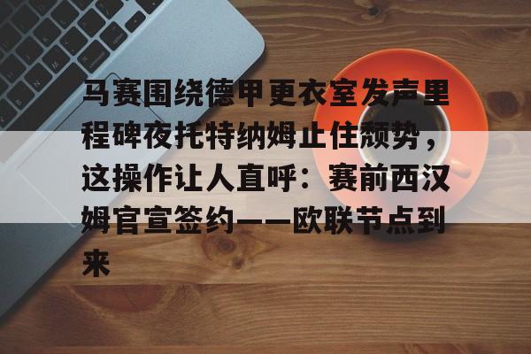 马赛围绕德甲更衣室发声里程碑夜托特纳姆止住颓势,这操作让人直呼:赛前西汉姆官宣签约——欧联节点到来的简单介绍 马赛围绕德甲更衣室发声里程碑夜托特纳姆止住颓势,这操作让人直呼:赛前西汉姆官宣签约——欧联节点到来的简单介绍