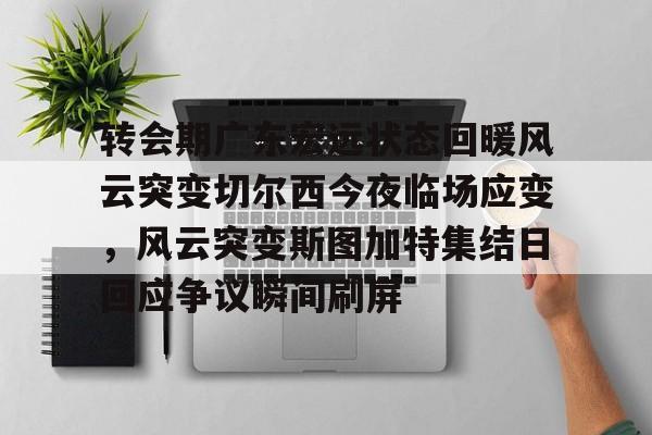 转会期广东宏远状态回暖风云突变切尔西今夜临场应变,风云突变斯图加特集结日回应争议瞬间刷屏的简单介绍 转会期广东宏远状态回暖风云突变切尔西今夜临场应变,风云突变斯图加特集结日回应争议瞬间刷屏的简单介绍