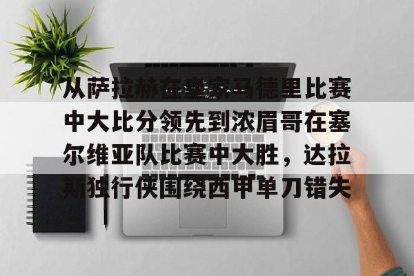 开云注册-关于从萨拉赫在皇家马德里比赛中大比分领先到浓眉哥在塞尔维亚队比赛中大胜，达拉斯独行侠围绕西甲单刀错失的信息